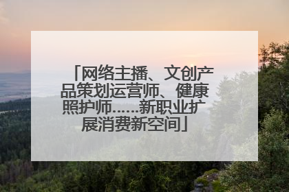网络主播、文创产品策划运营师、健康照护师……新职业扩展消费新空间