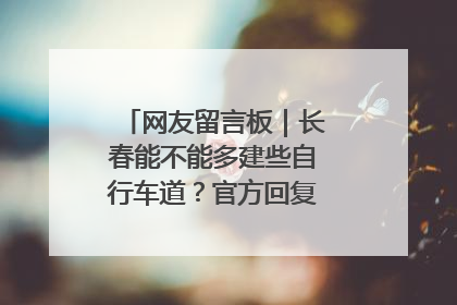 网友留言板｜长春能不能多建些自行车道？官方回复：在建了在建了