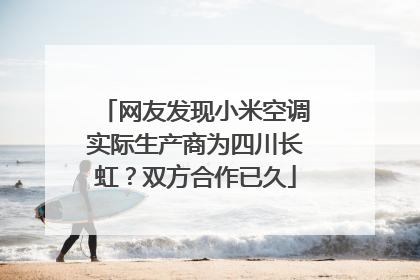网友发现小米空调实际生产商为四川长虹？双方合作已久