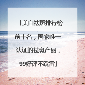美白祛斑排行榜前十名，国家唯一认证的祛斑产品，99好评不踩雷