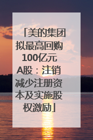 美的集团拟最高回购100亿元A股：注销减少注册资本及实施股权激励