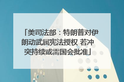 美司法部：特朗普对伊朗动武属宪法授权 若冲突持续或需国会批准