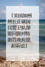 美国加州州长正就国民警卫队部署问题对特朗普政府提起诉讼