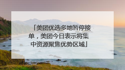 美团优选多地暂停接单，美团今日表示将集中资源聚焦优势区域