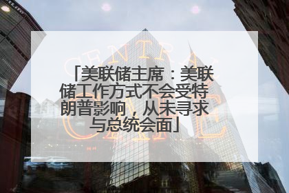 美联储主席：美联储工作方式不会受特朗普影响，从未寻求与总统会面