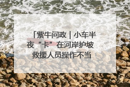 紫牛问政｜小车半夜“卡”在河岸护坡 救援人员操作不当致小车翻下河，然后直接走人了