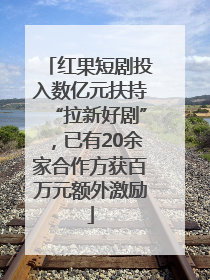 红果短剧投入数亿元扶持“拉新好剧”，已有20余家合作方获百万元额外激励