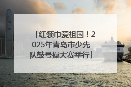 红领巾爱祖国！2025年青岛市少先队鼓号操大赛举行