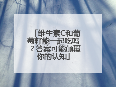 维生素C和葡萄籽能一起吃吗？答案可能颠覆你的认知