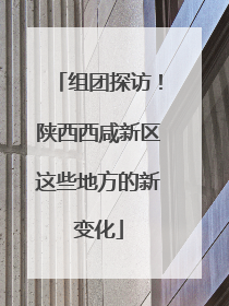 组团探访！陕西西咸新区这些地方的新变化