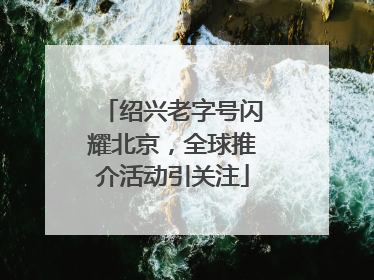 绍兴老字号闪耀北京，全球推介活动引关注