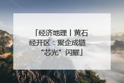 经济地理丨黄石经开区：聚企成链“芯光”闪耀