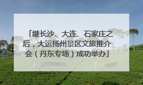 继长沙、大连、石家庄之后，大运扬州景区文旅推介会（丹东专场）成功举办