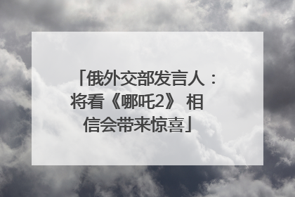 俄外交部发言人：将看《哪吒2》 相信会带来惊喜