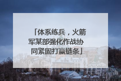 体系练兵，火箭军某部强化作战协同紧固打赢链条
