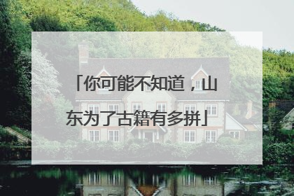 你可能不知道，山东为了古籍有多拼