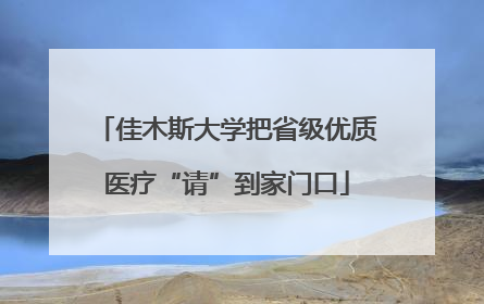 佳木斯大学把省级优质医疗“请”到家门口