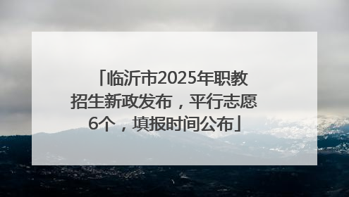 临沂市2025年职教招生新政发布，平行志愿6个，填报时间公布