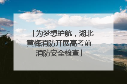 为梦想护航，湖北黄梅消防开展高考前消防安全检查