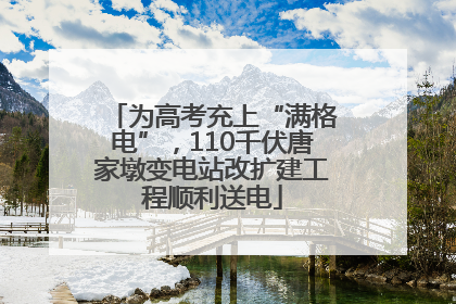 为高考充上“满格电”，110千伏唐家墩变电站改扩建工程顺利送电