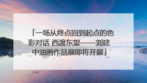 一场从终点回到起点的色彩对话 西渡东望——刘建中油画作品展即将开展