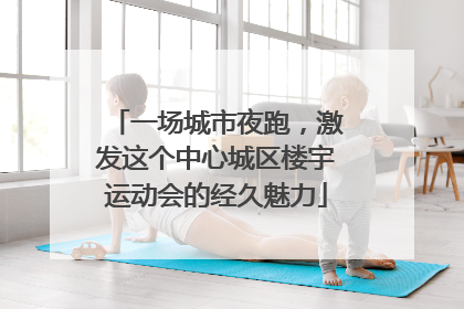 一场城市夜跑，激发这个中心城区楼宇运动会的经久魅力