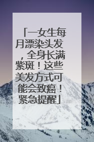 一女生每月漂染头发，全身长满紫斑！这些美发方式可能会致癌！紧急提醒