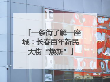一条街了解一座城：长春百年新民大街“焕新”