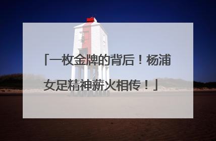 一枚金牌的背后！杨浦女足精神薪火相传！