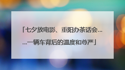 七夕放电影、重阳办茶话会……一辆车背后的温度和尊严