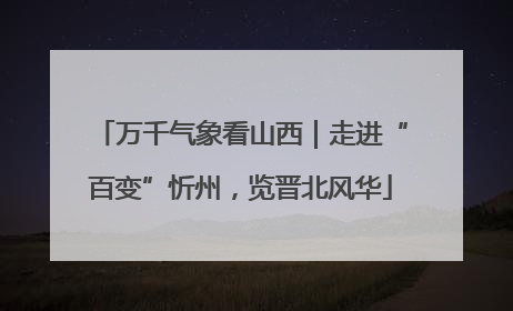万千气象看山西｜走进“百变”忻州，览晋北风华