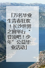 万名毕业生青春狂欢！长沙世界之窗举行“登顶吧！少年”公益毕业活动