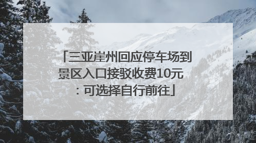三亚崖州回应停车场到景区入口接驳收费10元：可选择自行前往