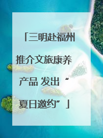 三明赴福州推介文旅康养产品 发出“夏日邀约”