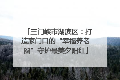 三门峡市湖滨区：打造家门口的“幸福养老圈”守护最美夕阳红