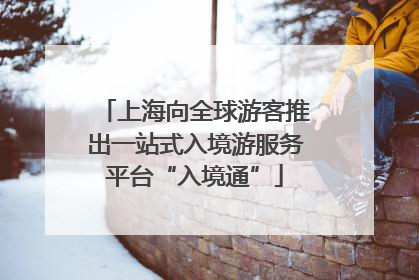上海向全球游客推出一站式入境游服务平台“入境通”