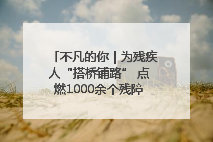 不凡的你｜为残疾人“搭桥铺路” 点燃1000余个残障家庭的希望之光