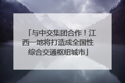 与中交集团合作！江西一地将打造成全国性综合交通枢纽城市
