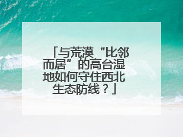 与荒漠“比邻而居”的高台湿地如何守住西北生态防线？
