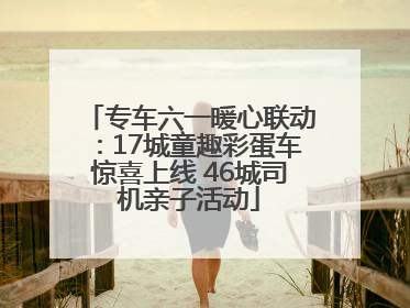 专车六一暖心联动：17城童趣彩蛋车惊喜上线 46城司机亲子活动