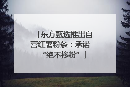 东方甄选推出自营红薯粉条：承诺“绝不掺粉”