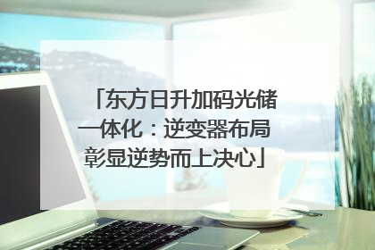 东方日升加码光储一体化：逆变器布局彰显逆势而上决心