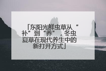 东阳光鲜虫草从“补”到“养”，冬虫夏草在现代养生中的新打开方式