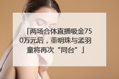 两场合体直播吸金750万元后，董明珠与孟羽童将再次“同台”