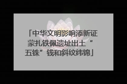 中华文明影响添新证 蒙扎铁佩遗址出土“五铢”钱和斜纹纬锦