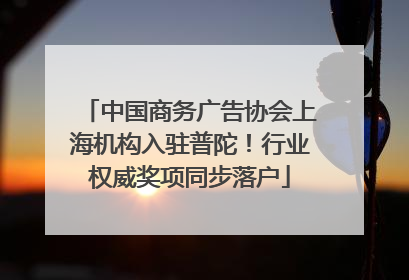 中国商务广告协会上海机构入驻普陀！行业权威奖项同步落户