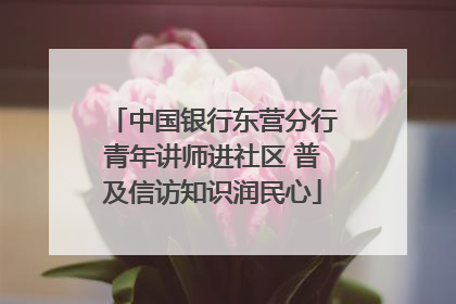 中国银行东营分行青年讲师进社区 普及信访知识润民心