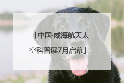 中国·威海航天太空科普展7月启幕