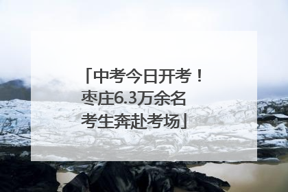 中考今日开考！枣庄6.3万余名考生奔赴考场