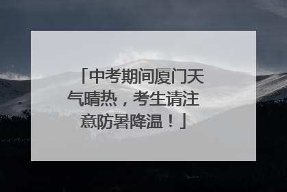 中考期间厦门天气晴热，考生请注意防暑降温！